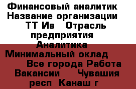 Финансовый аналитик › Название организации ­ ТТ-Ив › Отрасль предприятия ­ Аналитика › Минимальный оклад ­ 30 000 - Все города Работа » Вакансии   . Чувашия респ.,Канаш г.